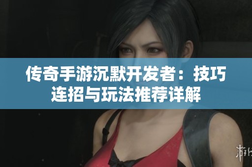 传奇手游沉默开发者：技巧连招与玩法推荐详解