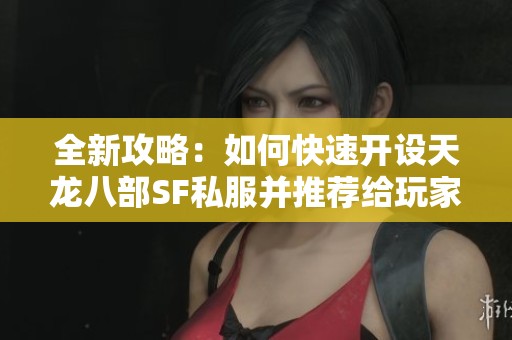 全新攻略：如何快速开设天龙八部SF私服并推荐给玩家