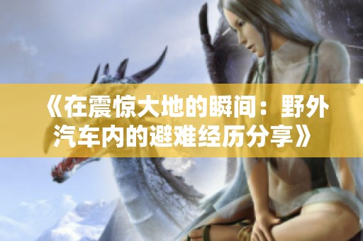 《在震惊大地的瞬间：野外汽车内的避难经历分享》