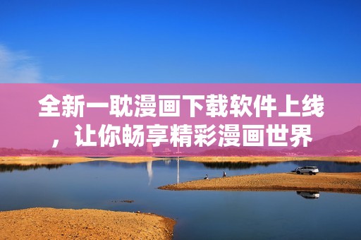 全新一耽漫画下载软件上线，让你畅享精彩漫画世界