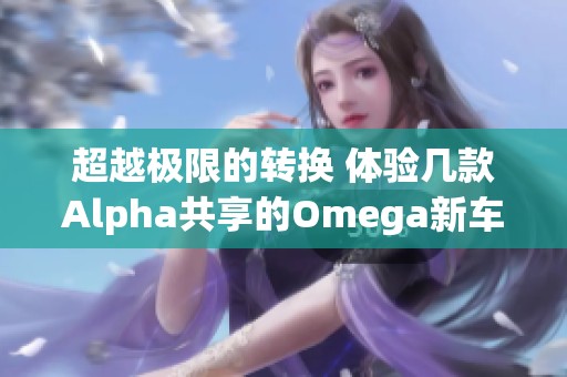 超越极限的转换 体验几款Alpha共享的Omega新车型