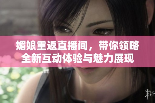 媚娘重返直播间，带你领略全新互动体验与魅力展现