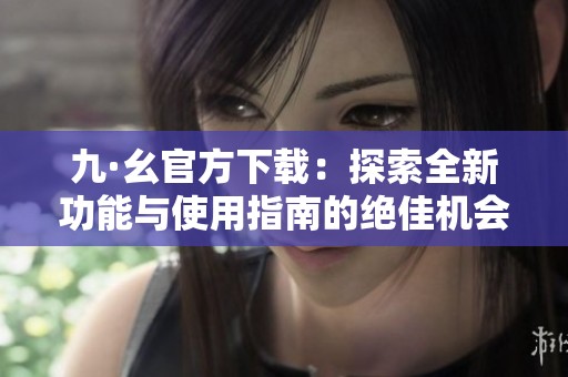 九·幺官方下载：探索全新功能与使用指南的绝佳机会