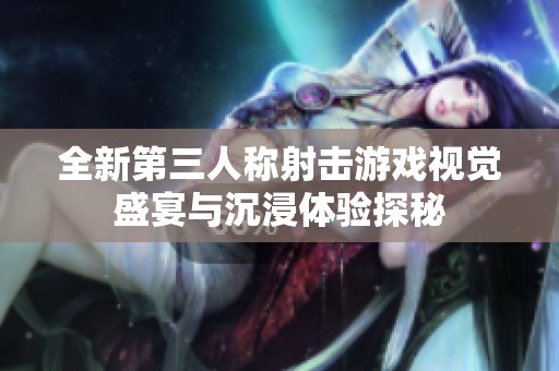 全新第三人称射击游戏视觉盛宴与沉浸体验探秘