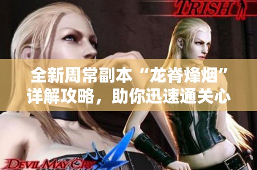 全新周常副本“龙脊烽烟”详解攻略，助你迅速通关心得分享