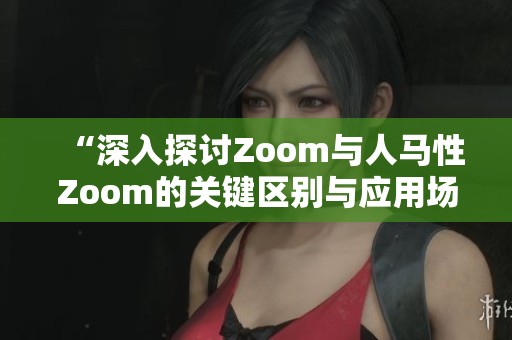 “深入探讨Zoom与人马性Zoom的关键区别与应用场景”