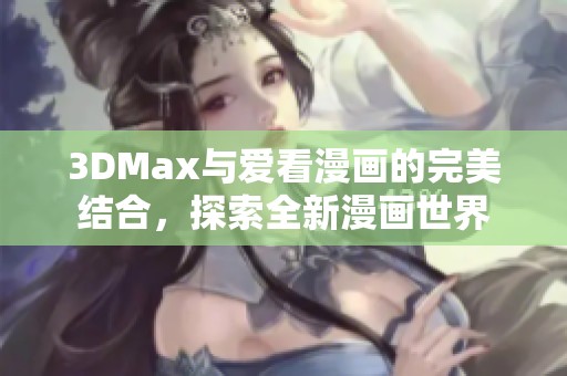 3DMax与爱看漫画的完美结合，探索全新漫画世界