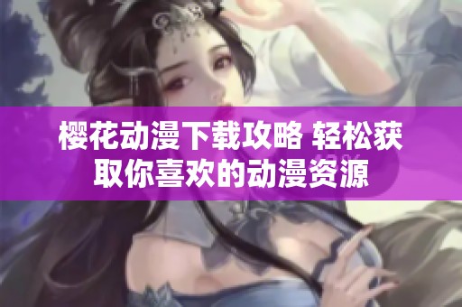 樱花动漫下载攻略 轻松获取你喜欢的动漫资源