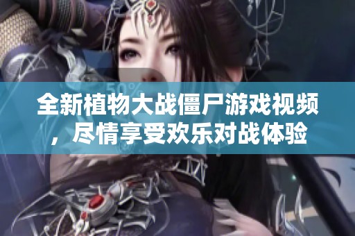 全新植物大战僵尸游戏视频，尽情享受欢乐对战体验