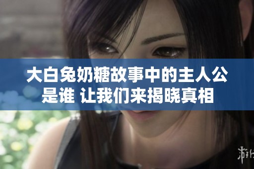 大白兔奶糖故事中的主人公是谁 让我们来揭晓真相