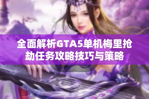 全面解析GTA5单机梅里抢劫任务攻略技巧与策略