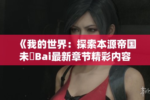 《我的世界：探索本源帝国未晞Bai最新章节精彩内容》