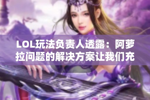 LOL玩法负责人透露：阿萝拉问题的解决方案让我们充满信心