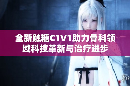 全新触糖C1V1助力骨科领域科技革新与治疗进步