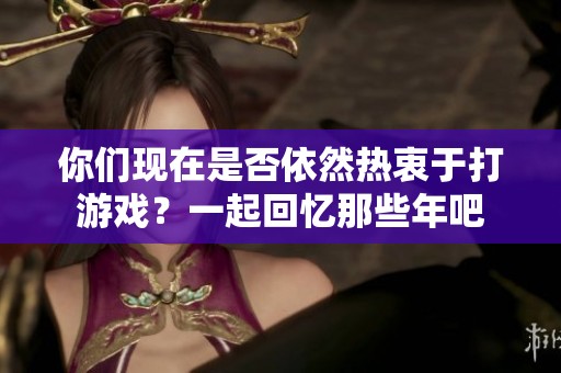 你们现在是否依然热衷于打游戏？一起回忆那些年吧