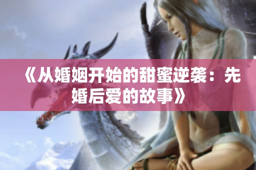 《从婚姻开始的甜蜜逆袭：先婚后爱的故事》