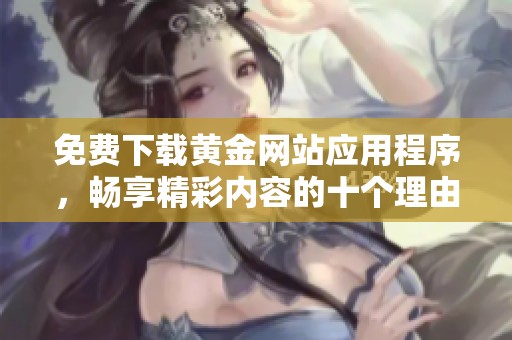 免费下载黄金网站应用程序，畅享精彩内容的十个理由