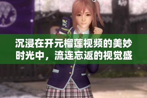 沉浸在开元榴莲视频的美妙时光中，流连忘返的视觉盛宴