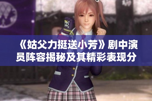 《姑父力挺送小芳》剧中演员阵容揭秘及其精彩表现分析