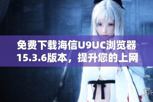 免费下载海信U9UC浏览器15.3.6版本，提升您的上网体验