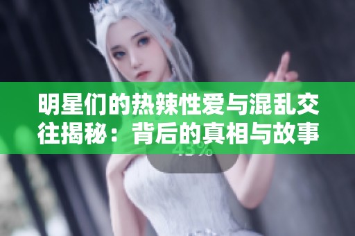 明星们的热辣性爱与混乱交往揭秘：背后的真相与故事