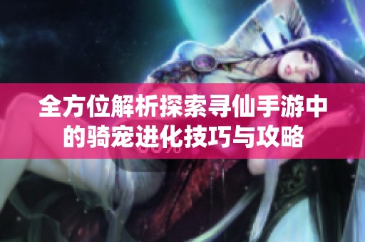 全方位解析探索寻仙手游中的骑宠进化技巧与攻略