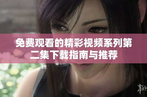 免费观看的精彩视频系列第二集下载指南与推荐