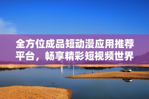 全方位成品短动漫应用推荐平台，畅享精彩短视频世界