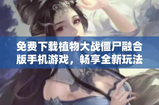 免费下载植物大战僵尸融合版手机游戏，畅享全新玩法体验