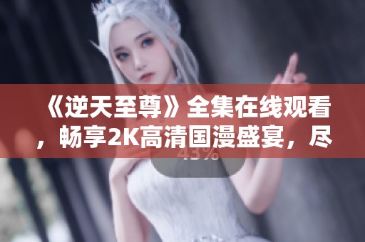 《逆天至尊》全集在线观看，畅享2K高清国漫盛宴，尽在新尚影院
