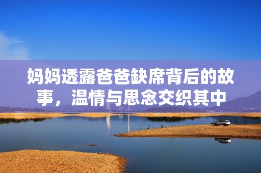妈妈透露爸爸缺席背后的故事，温情与思念交织其中
