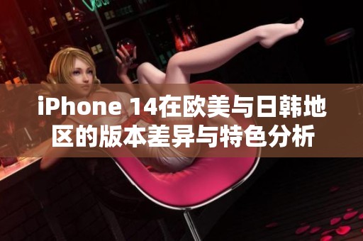 iPhone 14在欧美与日韩地区的版本差异与特色分析