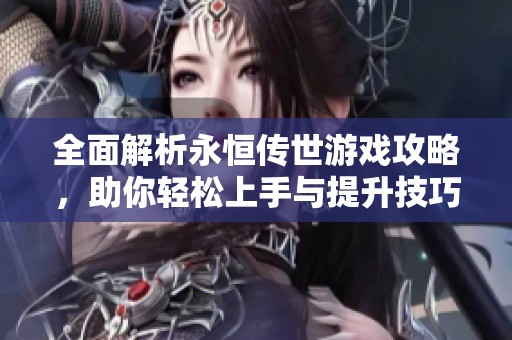 全面解析永恒传世游戏攻略，助你轻松上手与提升技巧