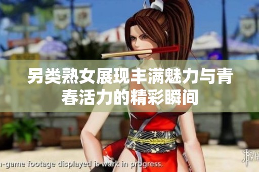 另类熟女展现丰满魅力与青春活力的精彩瞬间