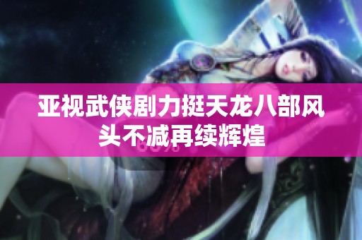 亚视武侠剧力挺天龙八部风头不减再续辉煌