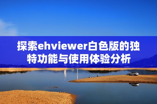 探索ehviewer白色版的独特功能与使用体验分析