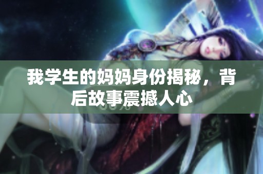 我学生的妈妈身份揭秘，背后故事震撼人心