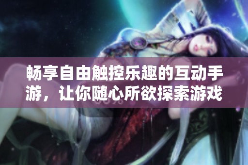 畅享自由触控乐趣的互动手游，让你随心所欲探索游戏世界