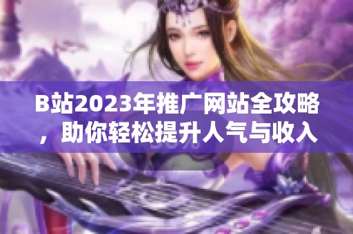 B站2023年推广网站全攻略，助你轻松提升人气与收入