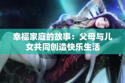 幸福家庭的故事：父母与儿女共同创造快乐生活