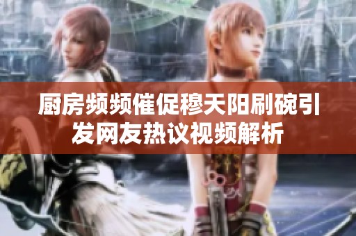 厨房频频催促穆天阳刷碗引发网友热议视频解析