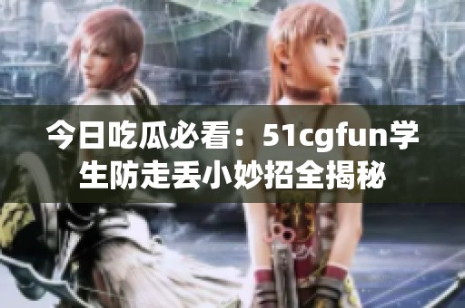 今日吃瓜必看：51cgfun学生防走丢小妙招全揭秘