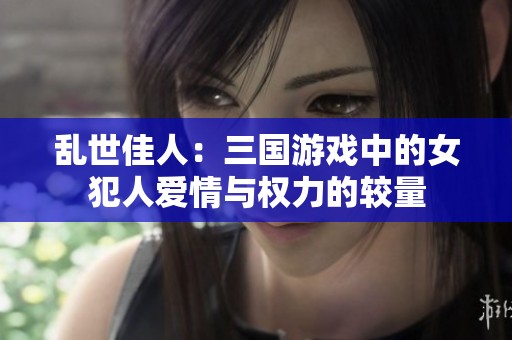 乱世佳人：三国游戏中的女犯人爱情与权力的较量
