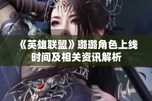 《英雄联盟》璐璐角色上线时间及相关资讯解析