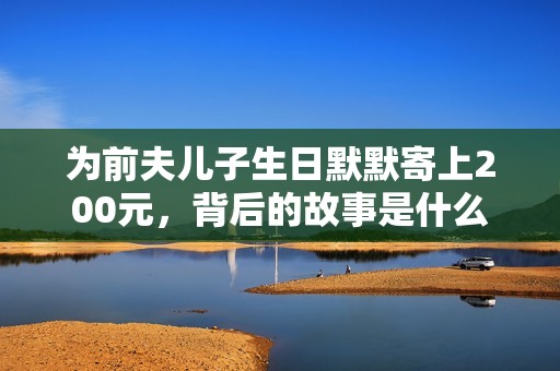 为前夫儿子生日默默寄上200元，背后的故事是什么