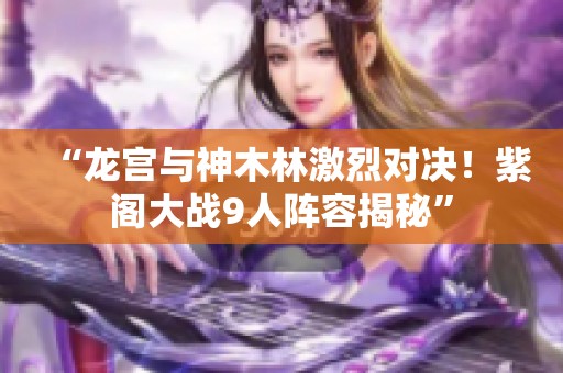 “龙宫与神木林激烈对决！紫阁大战9人阵容揭秘”