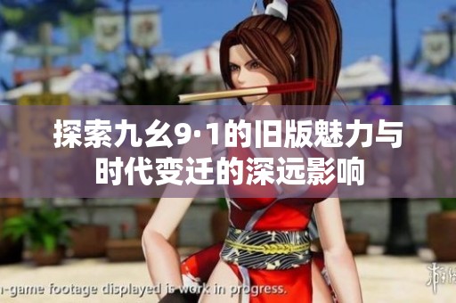 探索九幺9·1的旧版魅力与时代变迁的深远影响