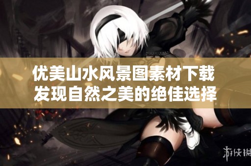 优美山水风景图素材下载 发现自然之美的绝佳选择