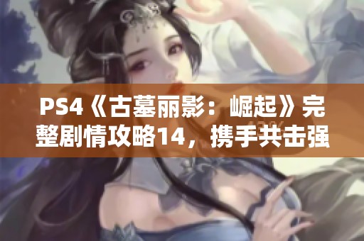 PS4《古墓丽影：崛起》完整剧情攻略14，携手共击强敌保卫家园