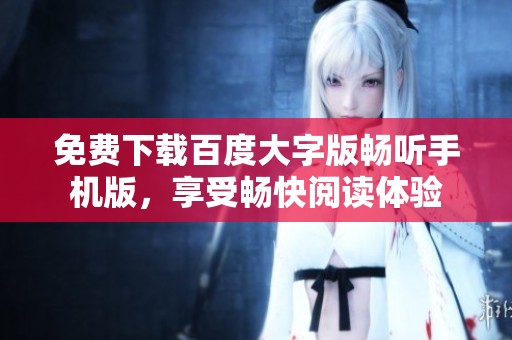 免费下载百度大字版畅听手机版，享受畅快阅读体验